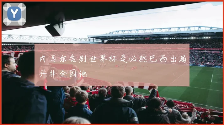 内马尔告别世界杯是必然巴西出局并非全因他