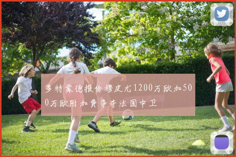 多特蒙德报价穆皮尤1200万欧加500万欧附加费争夺法国中卫