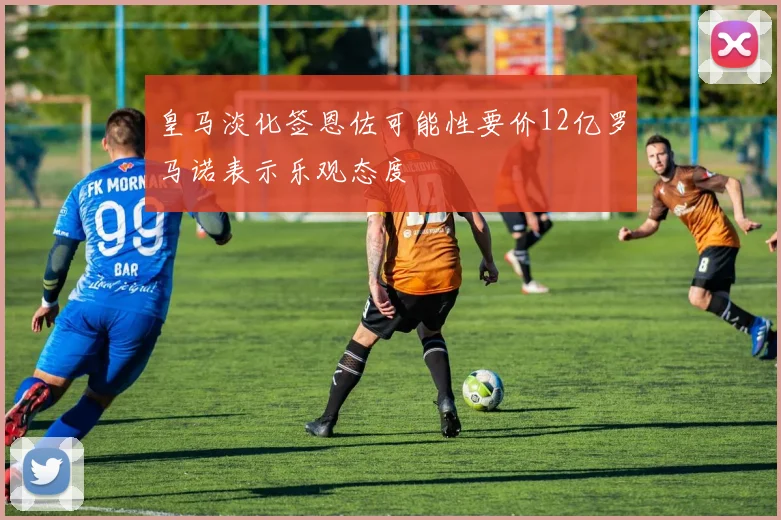 皇马淡化签恩佐可能性要价12亿罗马诺表示乐观态度