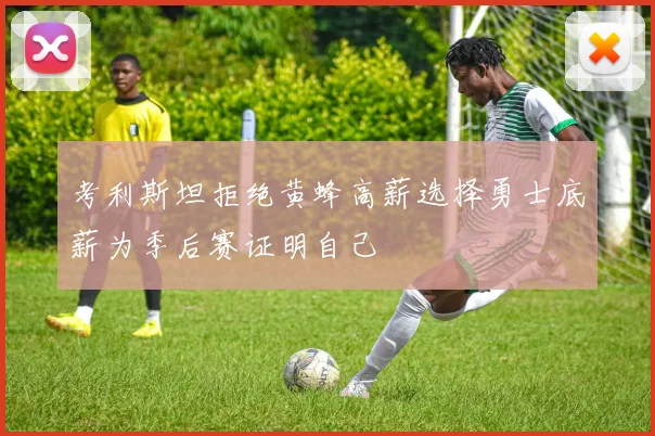 考利斯坦拒绝黄蜂高薪选择勇士底薪为季后赛证明自己