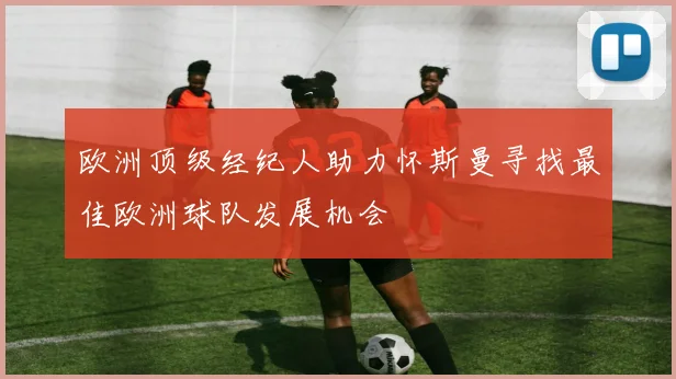 欧洲顶级经纪人助力怀斯曼寻找最佳欧洲球队发展机会