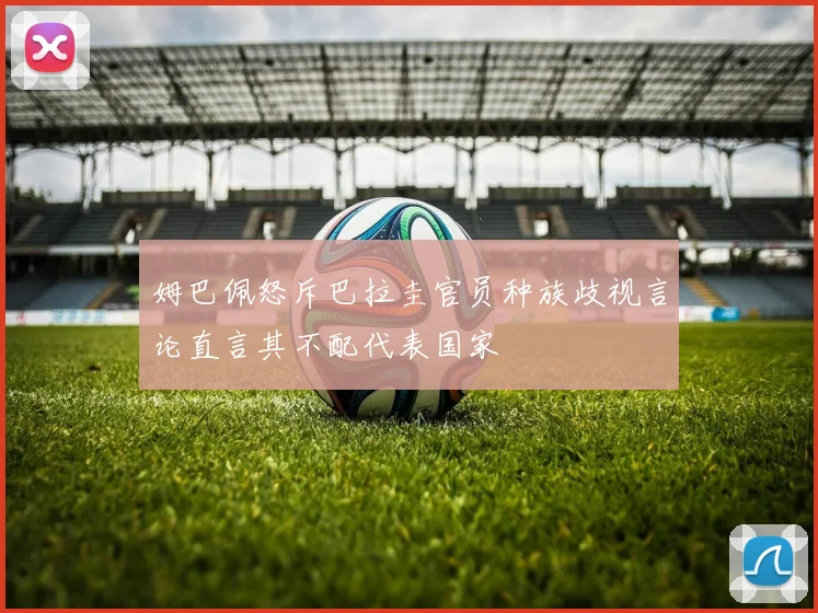 姆巴佩怒斥巴拉圭官员种族歧视言论直言其不配代表国家