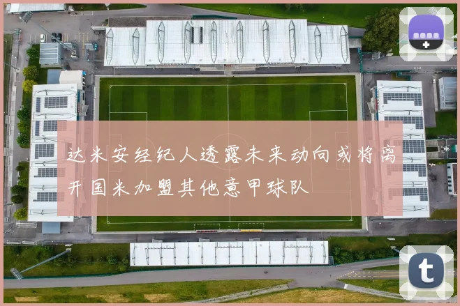 达米安经纪人透露未来动向或将离开国米加盟其他意甲球队