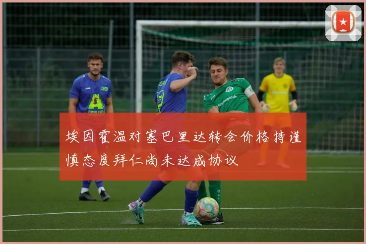 埃因霍温对塞巴里达转会价格持谨慎态度拜仁尚未达成协议
