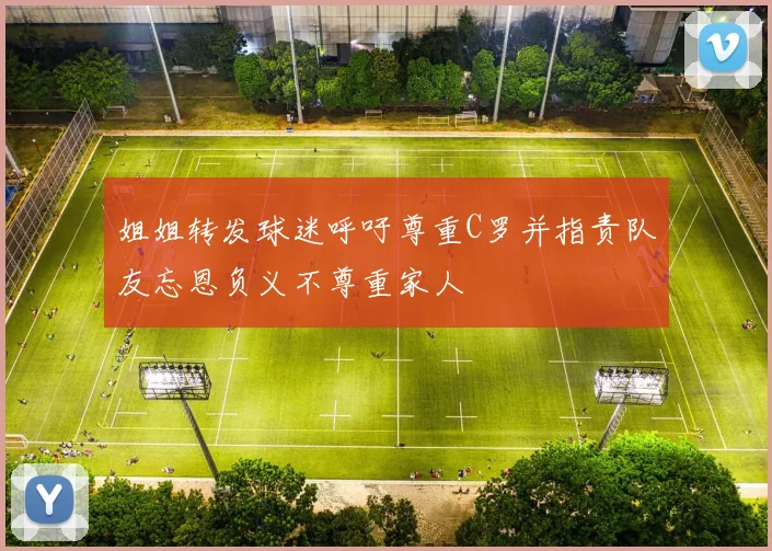 姐姐转发球迷呼吁尊重C罗并指责队友忘恩负义不尊重家人
