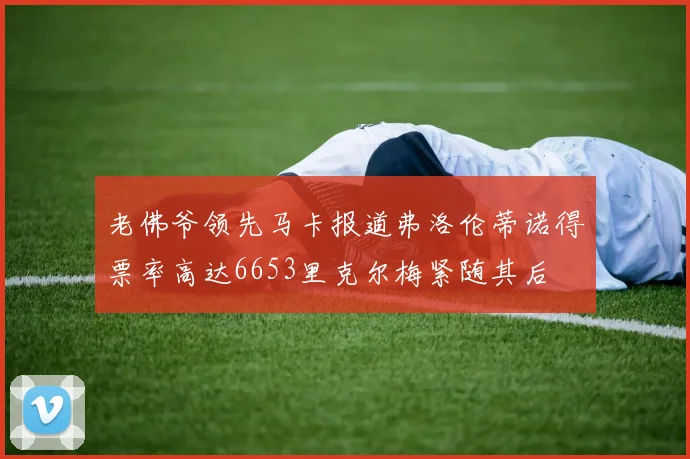 老佛爷领先马卡报道弗洛伦蒂诺得票率高达6653里克尔梅紧随其后