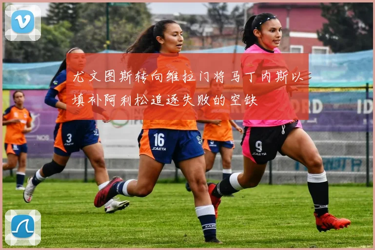 尤文图斯转向维拉门将马丁内斯以填补阿利松追逐失败的空缺