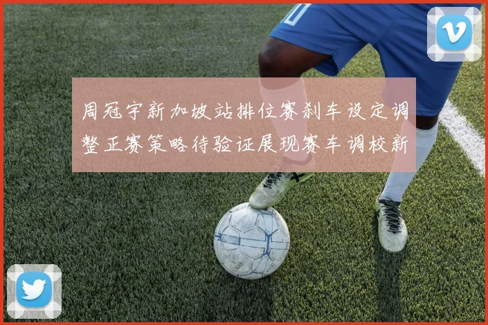 周冠宇新加坡站排位赛刹车设定调整正赛策略待验证展现赛车调校新思路