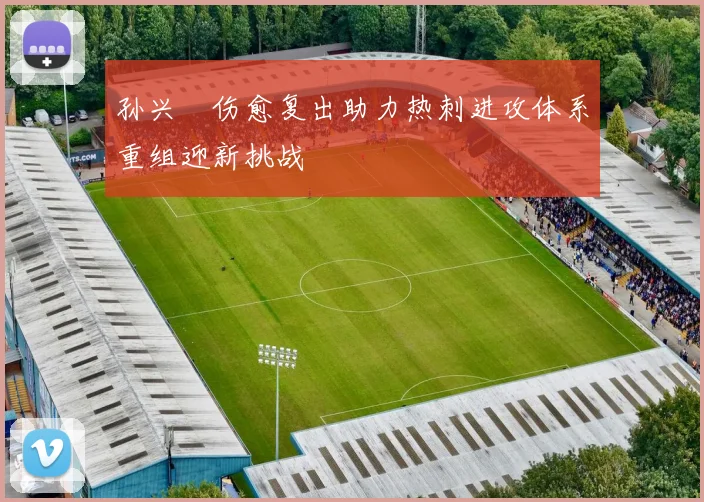 孙兴慜伤愈复出助力热刺进攻体系重组迎新挑战