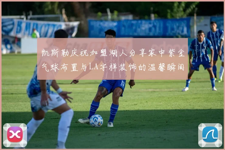凯斯勒庆祝加盟湖人分享家中紫金气球布置与LA字样装饰的温馨瞬间