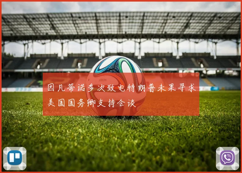 因凡蒂诺多次致电特朗普未果寻求美国国务卿支持会谈