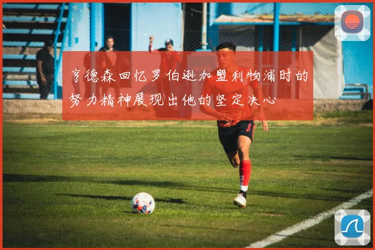 亨德森回忆罗伯逊加盟利物浦时的努力精神展现出他的坚定决心