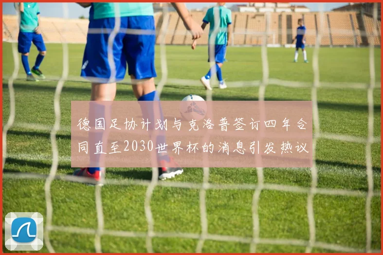 德国足协计划与克洛普签订四年合同直至2030世界杯的消息引发热议