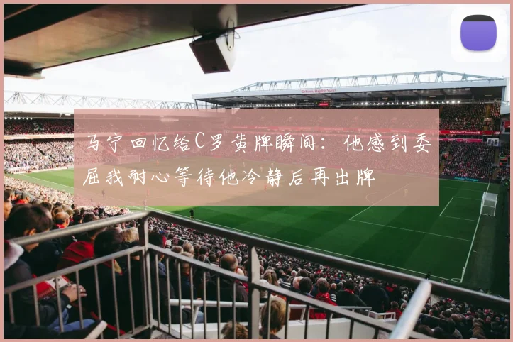 马宁回忆给C罗黄牌瞬间：他感到委屈我耐心等待他冷静后再出牌
