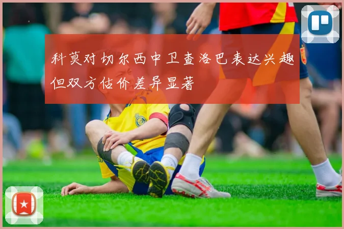 科莫对切尔西中卫查洛巴表达兴趣但双方估价差异显著