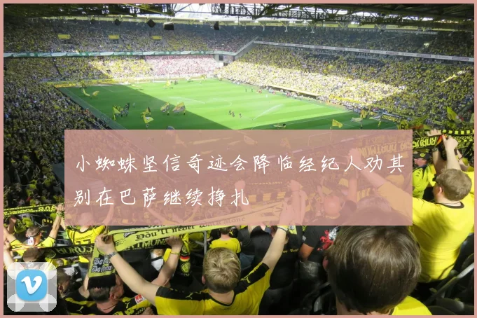小蜘蛛坚信奇迹会降临经纪人劝其别在巴萨继续挣扎