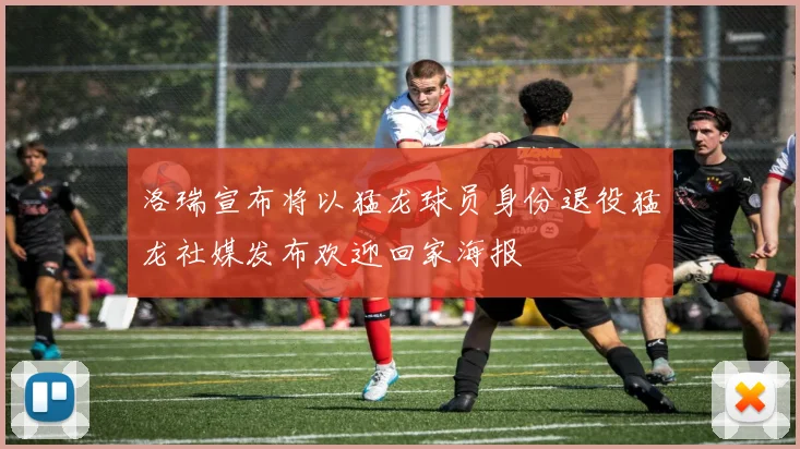 洛瑞宣布将以猛龙球员身份退役猛龙社媒发布欢迎回家海报
