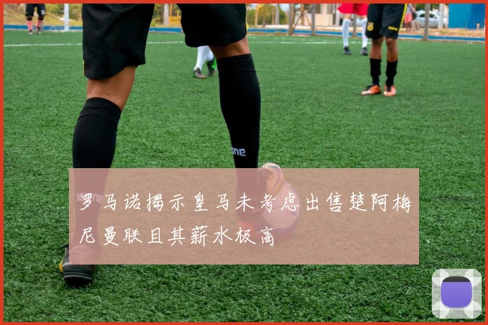 罗马诺揭示皇马未考虑出售楚阿梅尼曼联且其薪水极高