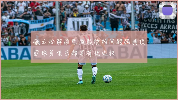 张云松解读陈盈骏续约问题强调顶薪球员俱乐部享有优先权