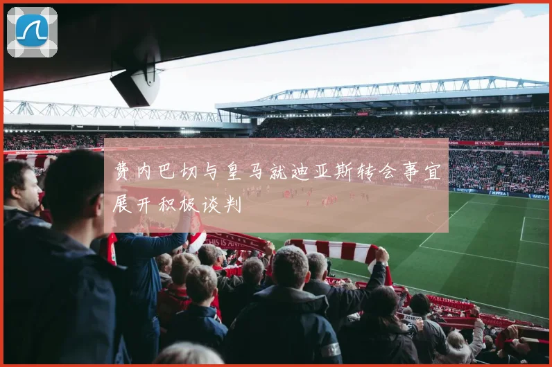 费内巴切与皇马就迪亚斯转会事宜展开积极谈判
