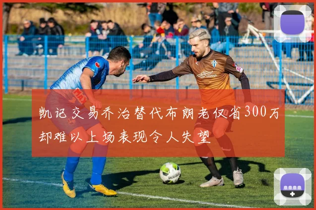 凯记交易乔治替代布朗老仅省300万却难以上场表现令人失望
